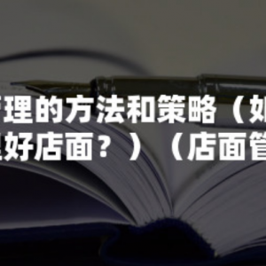 店铺管理的方法和策略（如何才能管理好店面？）（店面管理的四个技巧） ...